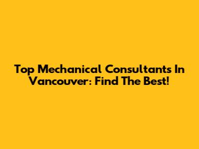 Top Mechanical Consultants In Vancouver: Find The Best!