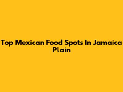 Top Mexican Food Spots In Jamaica Plain