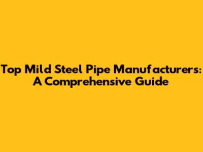 Top Mild Steel Pipe Manufacturers: A Comprehensive Guide