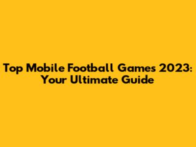 Top Mobile Football Games 2023: Your Ultimate Guide