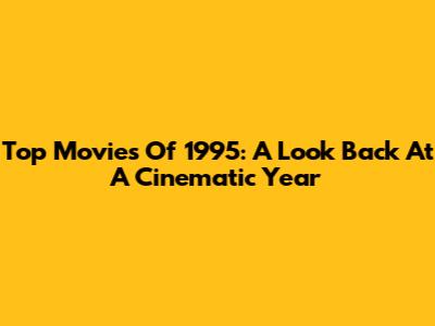 Top Movies Of 1995: A Look Back At A Cinematic Year
