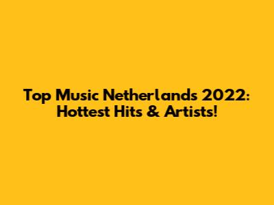 Top Music Netherlands 2022: Hottest Hits & Artists!