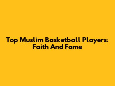 Top Muslim Basketball Players: Faith And Fame