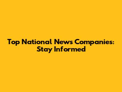 Top National News Companies: Stay Informed