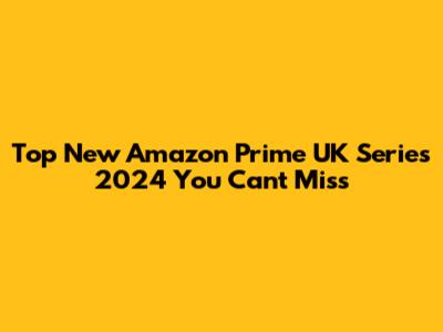 Top New Amazon Prime UK Series 2024 You Can't Miss