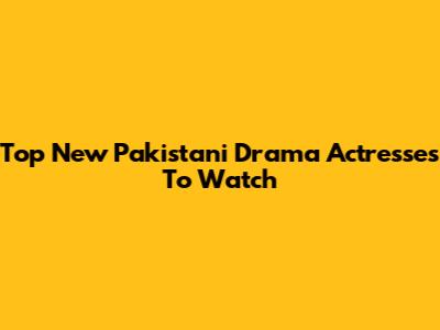Top New Pakistani Drama Actresses To Watch