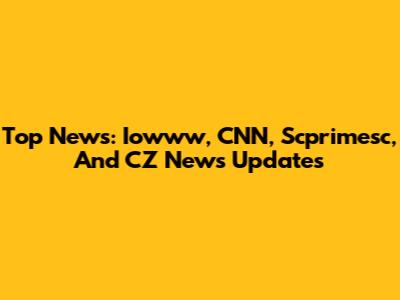 Top News: Iowww, CNN, Scprimesc, And CZ News Updates