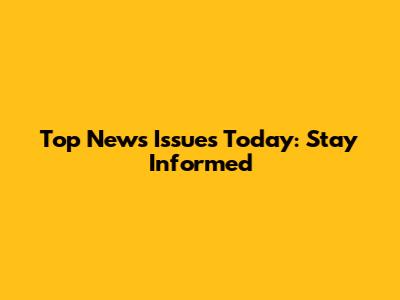 Top News Issues Today: Stay Informed