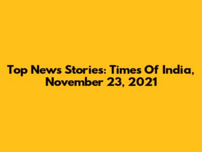 Top News Stories: Times Of India, November 23, 2021