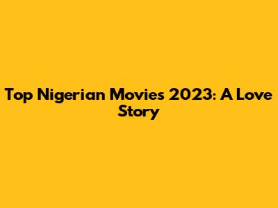 Top Nigerian Movies 2023: A Love Story