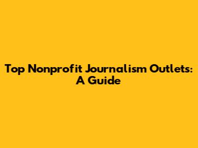 Top Nonprofit Journalism Outlets: A Guide