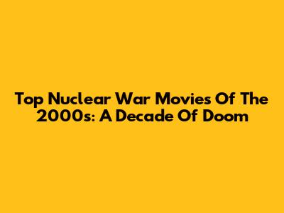 Top Nuclear War Movies Of The 2000s: A Decade Of Doom