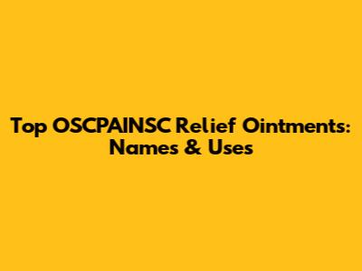 Top OSCPAINSC Relief Ointments: Names & Uses