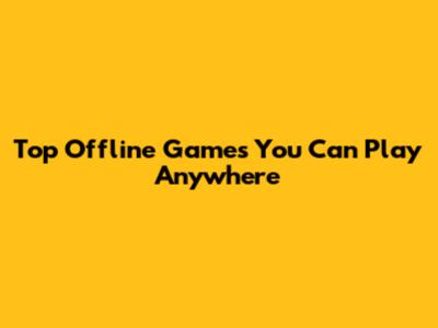 Top Offline Games You Can Play Anywhere