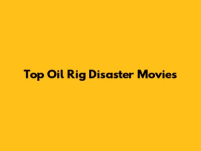 Top Oil Rig Disaster Movies