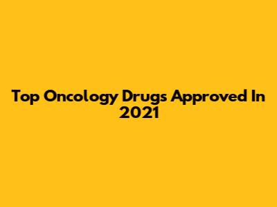Top Oncology Drugs Approved In 2021