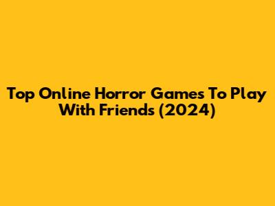 Top Online Horror Games To Play With Friends (2024)