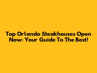 Top Orlando Steakhouses Open Now: Your Guide To The Best!
