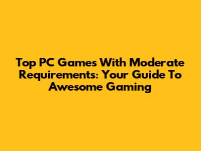 Top PC Games With Moderate Requirements: Your Guide To Awesome Gaming