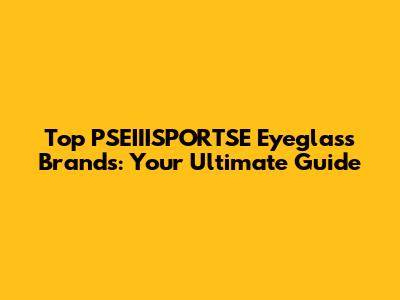 Top PSEIIISPORTSE Eyeglass Brands: Your Ultimate Guide