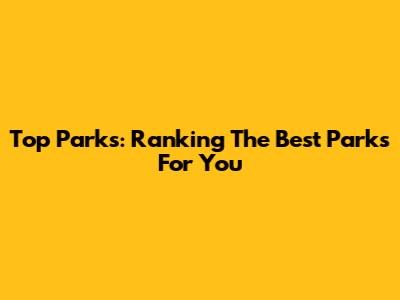 Top Parks: Ranking The Best Parks For You