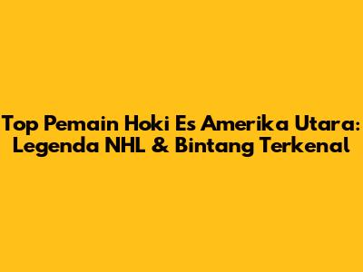 Top Pemain Hoki Es Amerika Utara: Legenda NHL & Bintang Terkenal