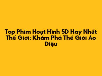 Top Phim Hoạt Hình 5D Hay Nhất Thế Giới: Khám Phá Thế Giới Ảo Diệu