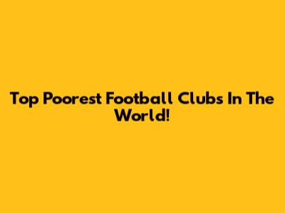 Top Poorest Football Clubs In The World!