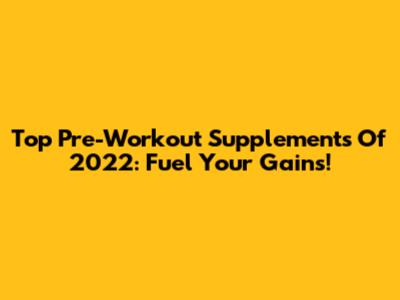 Top Pre-Workout Supplements Of 2022: Fuel Your Gains!