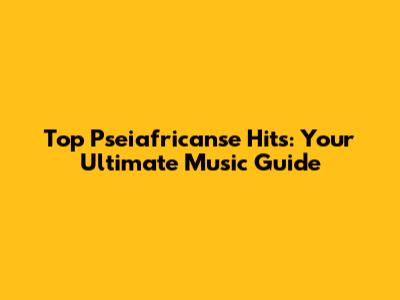 Top Pseiafricanse Hits: Your Ultimate Music Guide