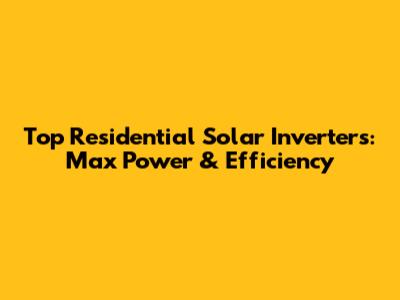 Top Residential Solar Inverters: Max Power & Efficiency