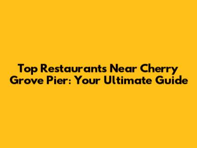 Top Restaurants Near Cherry Grove Pier: Your Ultimate Guide