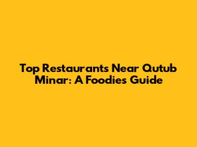 Top Restaurants Near Qutub Minar: A Foodie's Guide