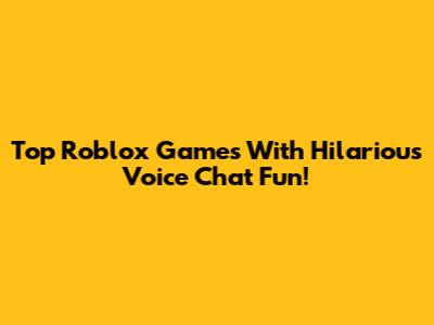 Top Roblox Games With Hilarious Voice Chat Fun!