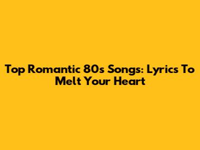 Top Romantic 80s Songs: Lyrics To Melt Your Heart