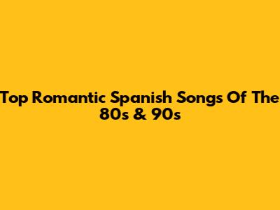 Top Romantic Spanish Songs Of The 80s & 90s