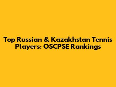 Top Russian & Kazakhstan Tennis Players: OSCPSE Rankings