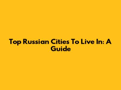 Top Russian Cities To Live In: A Guide
