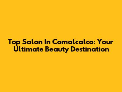 Top Salon In Comalcalco: Your Ultimate Beauty Destination