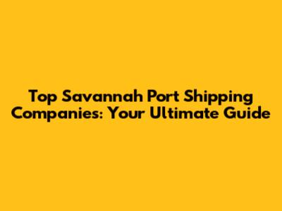 Top Savannah Port Shipping Companies: Your Ultimate Guide