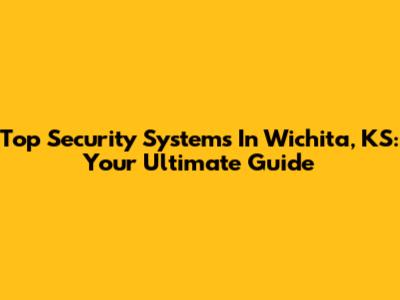 Top Security Systems In Wichita, KS: Your Ultimate Guide