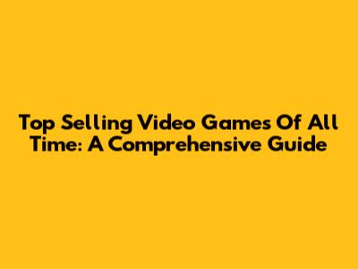 Top Selling Video Games Of All Time: A Comprehensive Guide