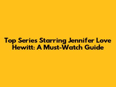 Top Series Starring Jennifer Love Hewitt: A Must-Watch Guide