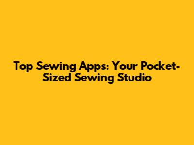 Top Sewing Apps: Your Pocket-Sized Sewing Studio