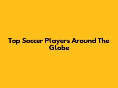 Top Soccer Players Around The Globe