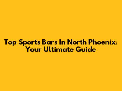 Top Sports Bars In North Phoenix: Your Ultimate Guide