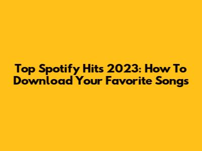 Top Spotify Hits 2023: How To Download Your Favorite Songs