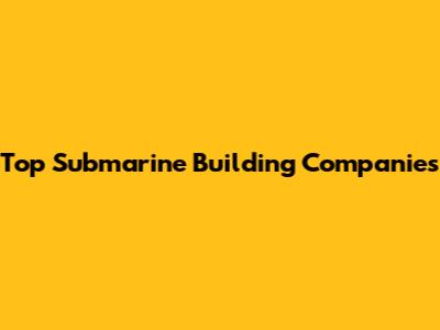 Top Submarine Building Companies