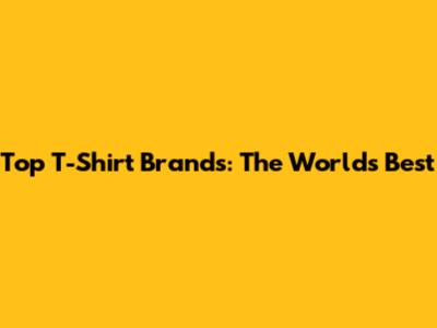 Top T-Shirt Brands: The World's Best