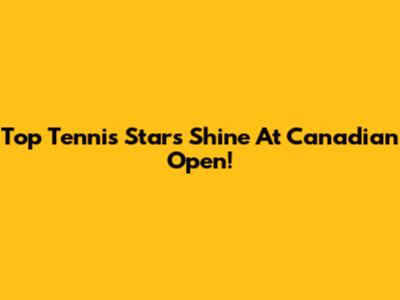 Top Tennis Stars Shine At Canadian Open!